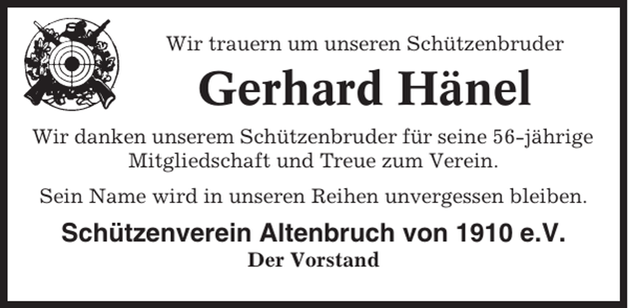 <p>Wir trauern um unseren Schützenbruder</p><p>Gerhard Hänel<br />Wir danken unserem Schützenbruder für seine 56-jährige<br />Mitgliedschaft und Treue zum Verein.<br />Sein Name wird in unseren Reihen unvergessen bleiben.</p><p>Schützenverein Altenbruch von 1910 e.V.<br />Der Vorstand</p>