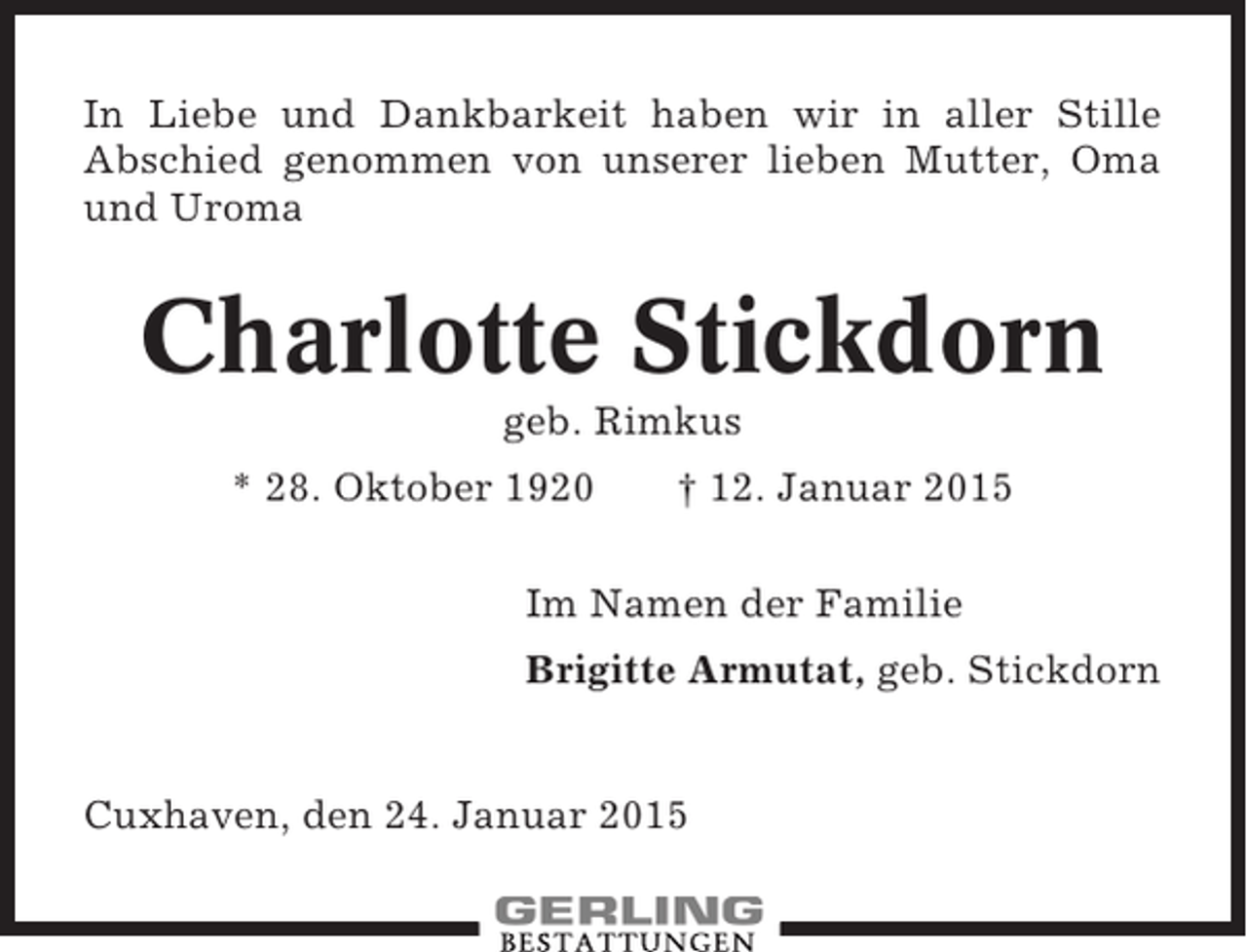<p>In Liebe und Dankbarkeit haben wir in aller Stille<br />Abschied genommen von unserer lieben Mutter, Oma<br />und Uroma</p><p>Charlotte Stickdorn<br />geb. Rimkus<br />* 28. Oktober 1920</p><p>† 12. Januar 2015</p><p>Im Namen der Familie<br />Brigitte Armutat, geb. Stickdorn</p><p>Cuxhaven, den 24. Januar 2015</p>