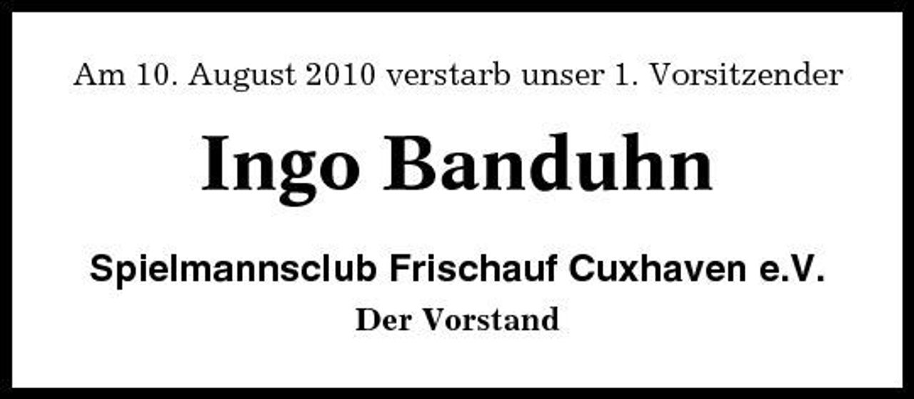<p>Am 10. August 2010 verstarb unser 1. Vorsitzender</p><p>Ingo Banduhn<br />Spielmannsclub Frischauf Cuxhaven e.V.<br />Der Vorstand</p>