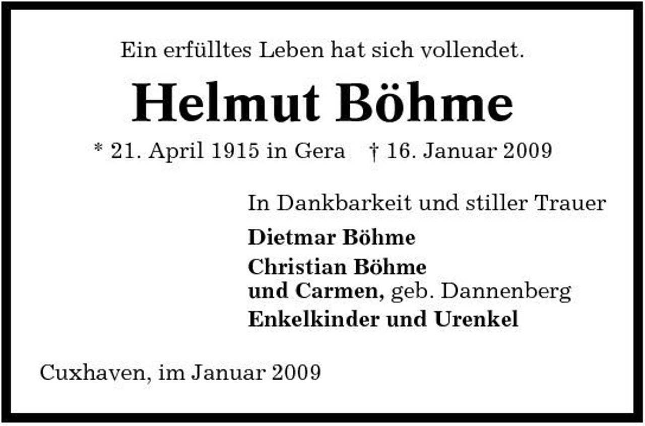 <p>Ein erfülltes Leben hat sich vollendet.</p><p>Helmut Böhme<br />* 21. April 1915 in Gera † 16. Januar 2009 In Dankbarkeit und stiller Trauer Dietmar Böhme Christian Böhme und Carmen, geb. Dannenberg Enkelkinder und Urenkel Cuxhaven, im Januar 2009</p>