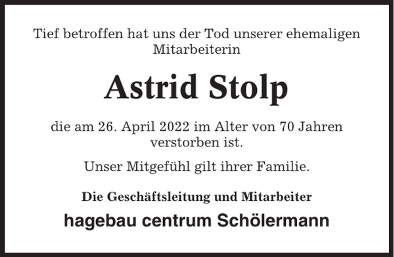 <p>Tief betroffen hat uns der Tod unserer ehemaligen<br />Mitarbeiterin</p><p>Astrid Stolp<br />die am 26. April 2022 im Alter von 70 Jahren<br />verstorben ist.<br />Unser Mitgefühl gilt ihrer Familie.<br />Die Geschäftsleitung und Mitarbeiter</p><p>hagebau centrum Schölermann</p>