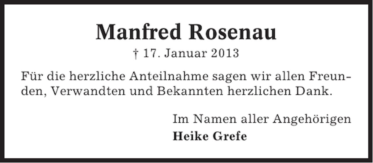 <p>Manfred Rosenau<br />† 17. Januar 2013<br />Für die herzliche Anteilnahme sagen wir allen Freunden, Verwandten und Bekannten herzlichen Dank.<br />Im Namen aller Angehörigen<br />Heike Grefe</p>