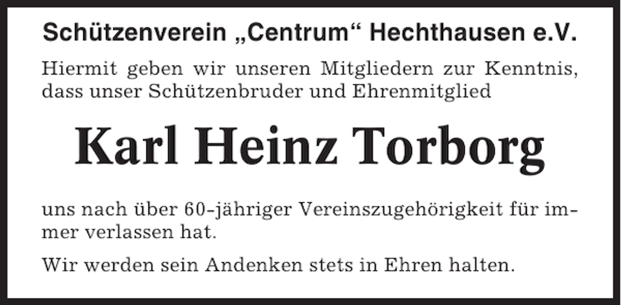 <p>Schützenverein „Centrum“ Hechthausen e.V.<br />Hiermit geben wir unseren Mitgliedern zur Kenntnis,<br />dass unser Schützenbruder und Ehrenmitglied</p><p>Karl Heinz Torborg<br />uns nach über 60-jähriger Vereinszugehörigkeit für immer verlassen hat.<br />Wir werden sein Andenken stets in Ehren halten.</p>