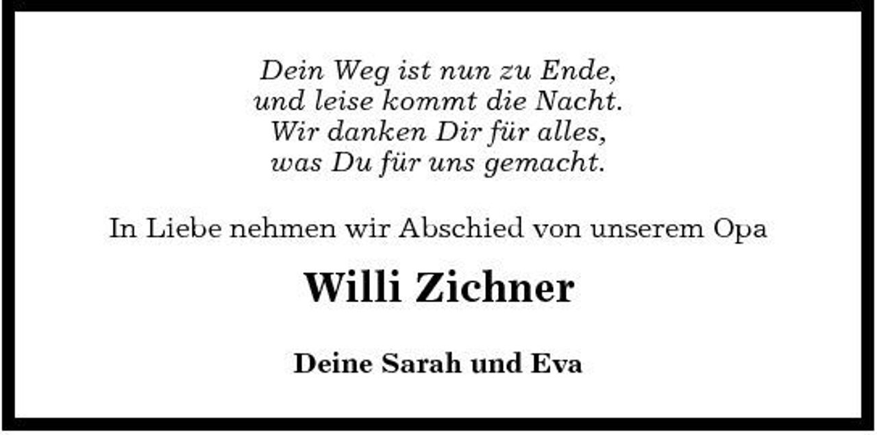 <p>Dein Weg ist nun zu Ende, und leise kommt die Nacht. Wir danken Dir für alles, was Du für uns gemacht. In Liebe nehmen wir Abschied von unserem Opa</p><p>Willi Zichner<br />Deine Sarah und Eva</p>
