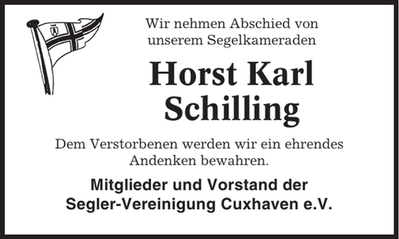 <p>Wir nehmen Abschied von<br />unserem Segelkameraden</p><p>Horst Karl<br />Schilling<br />Dem Verstorbenen werden wir ein ehrendes<br />Andenken bewahren.</p><p>Mitglieder und Vorstand der<br />Segler-Vereinigung Cuxhaven e.V.</p>