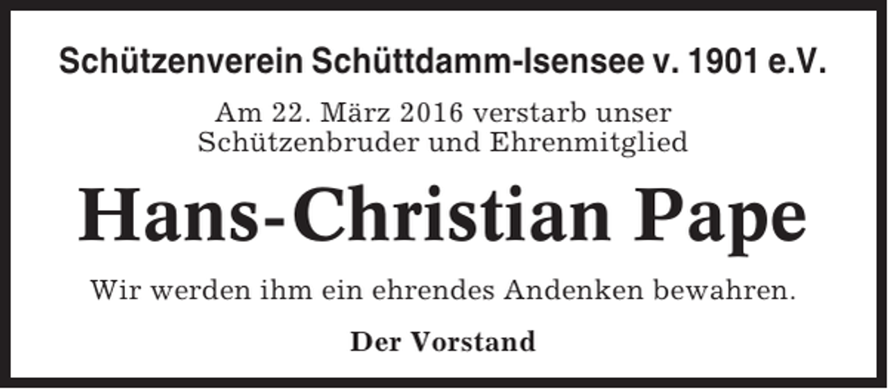 <p>Schützenverein Schüttdamm-Isensee v. 1901 e.V.<br />Am 22. März 2016 verstarb unser<br />Schützenbruder und Ehrenmitglied</p><p>Hans-Christian Pape<br />Wir werden ihm ein ehrendes Andenken bewahren.<br />Der Vorstand</p>