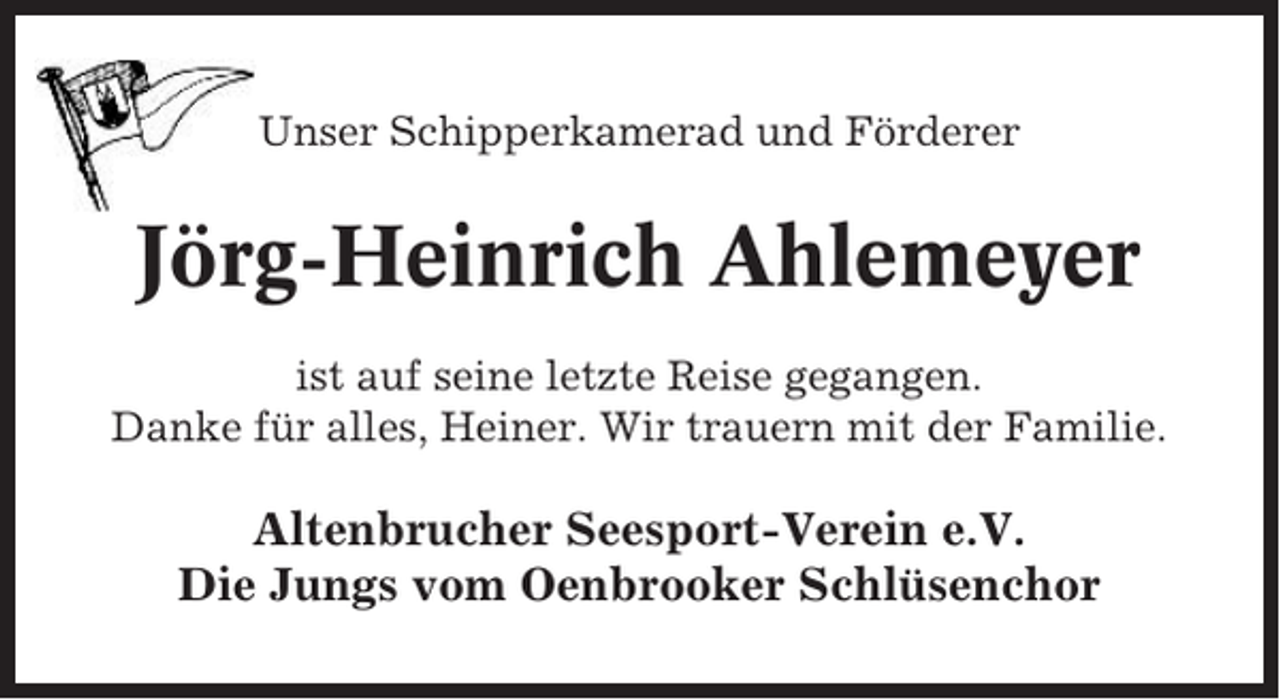 <p>Unser Schipperkamerad und Förderer</p><p>Jörg-Heinrich Ahlemeyer<br />ist auf seine letzte Reise gegangen.<br />Danke für alles, Heiner. Wir trauern mit der Familie.</p><p>Altenbrucher Seesport-Verein e.V.<br />Die Jungs vom Oenbrooker Schlüsenchor</p>
