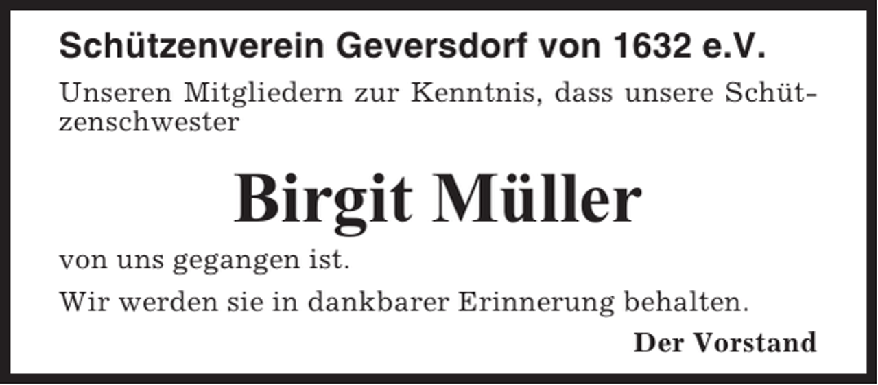 <p>Schützenverein Geversdorf von 1632 e.V.<br />Unseren Mitgliedern zur Kenntnis, dass unsere Schützenschwester</p><p>Birgit Müller<br />von uns gegangen ist.<br />Wir werden sie in dankbarer Erinnerung behalten.<br />Der Vorstand</p>