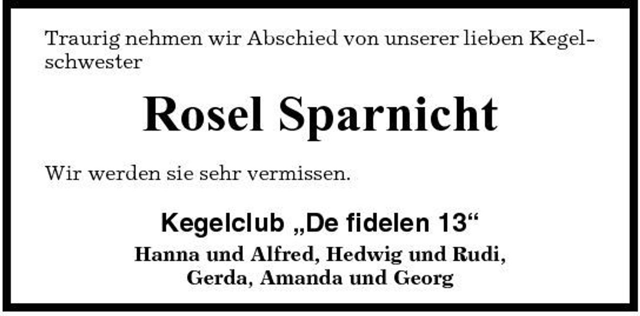 <p>Traurig nehmen wir Abschied von unserer lieben Kegelschwester</p><p>Rosel Sparnicht<br />Wir werden sie sehr vermissen.</p><p>Kegelclub „De fidelen 13“<br />Hanna und Alfred, Hedwig und Rudi, Gerda, Amanda und Georg</p>