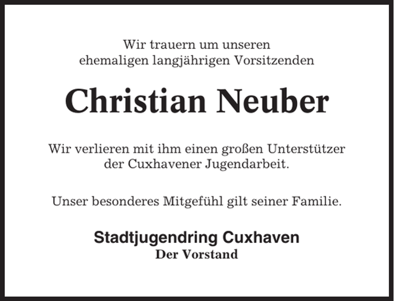 <p>Wir trauern um unseren<br />ehemaligen langjährigen Vorsitzenden</p><p>Christian Neuber<br />Wir verlieren mit ihm einen großen Unterstützer<br />der Cuxhavener Jugendarbeit.<br />Unser besonderes Mitgefühl gilt seiner Familie.</p><p>Stadtjugendring Cuxhaven<br />Der Vorstand</p>