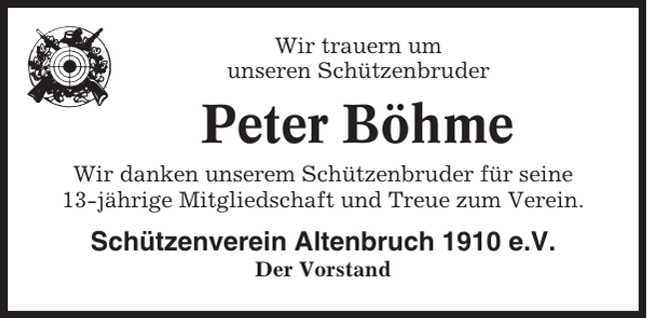 <p>Wir trauern um<br />unseren Schützenbruder</p><p>Peter Böhme<br />Wir danken unserem Schützenbruder für seine<br />13-jährige Mitgliedschaft und Treue zum Verein.</p><p>Schützenverein Altenbruch 1910 e.V.<br />Der Vorstand</p>
