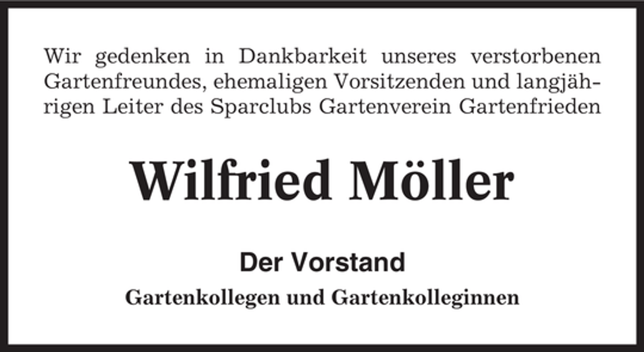 <p>Wir gedenken in Dankbarkeit unseres verstorbenen<br />Gartenfreundes, ehemaligen Vorsitzenden und langjährigen Leiter des Sparclubs Gartenverein Gartenfrieden</p><p>Wilfried Möller<br />Der Vorstand<br />Gartenkollegen und Gartenkolleginnen</p>