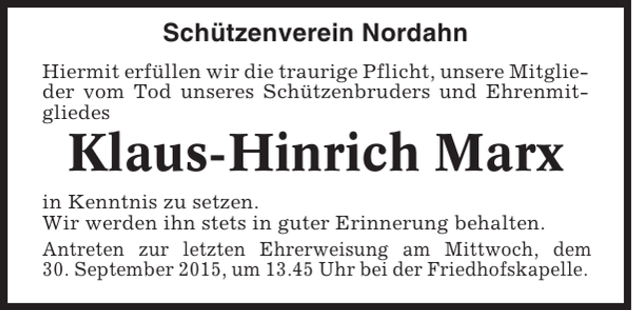 <p>Schützenverein Nordahn<br />Hiermit erfüllen wir die traurige Pflicht, unsere Mitglieder vom Tod unseres Schützenbruders und Ehrenmitgliedes</p><p>Klaus-Hinrich Marx<br />in Kenntnis zu setzen.<br />Wir werden ihn stets in guter Erinnerung behalten.<br />Antreten zur letzten Ehrerweisung am Mittwoch, dem<br />30. September 2015, um 13.45 Uhr bei der Friedhofskapelle.</p>