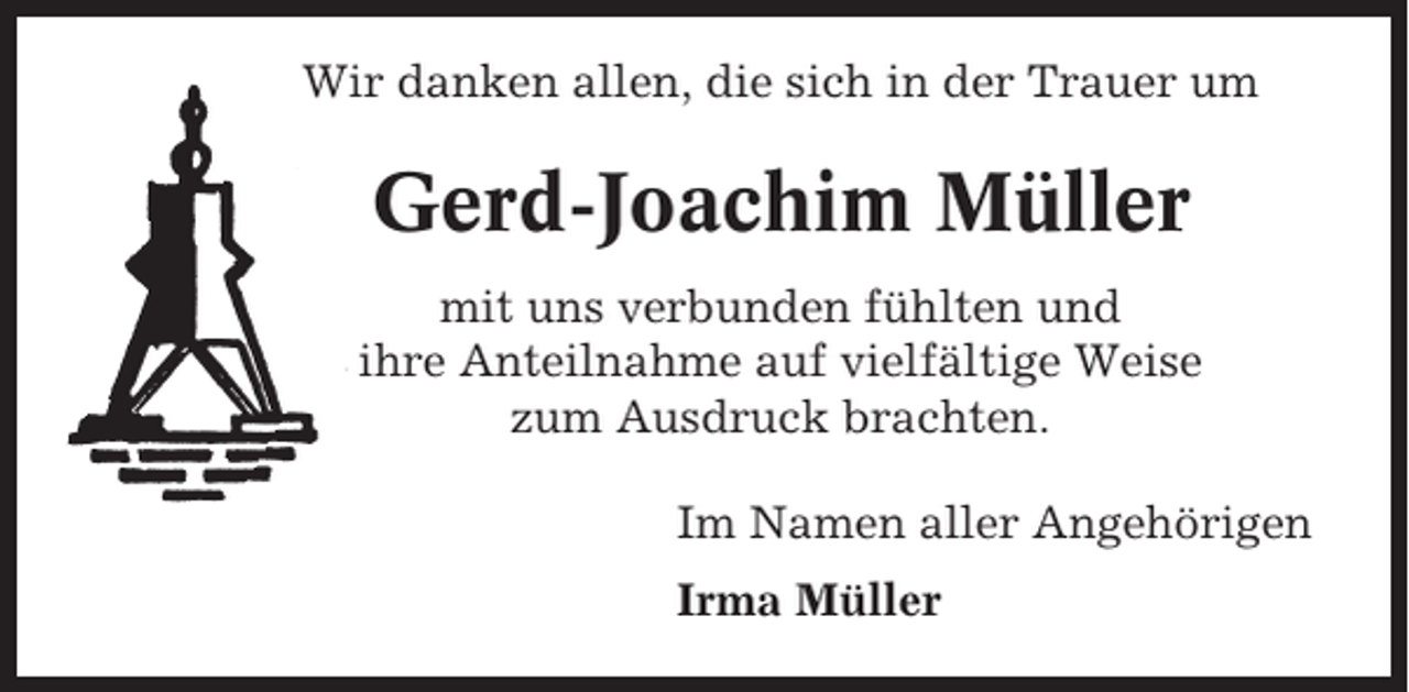 <p>Wir danken allen, die sich in der Trauer um</p><p>Gerd-Joachim Müller<br />mit uns verbunden fühlten und<br />ihre Anteilnahme auf vielfältige Weise<br />zum Ausdruck brachten.<br />Im Namen aller Angehörigen<br />Irma Müller</p>