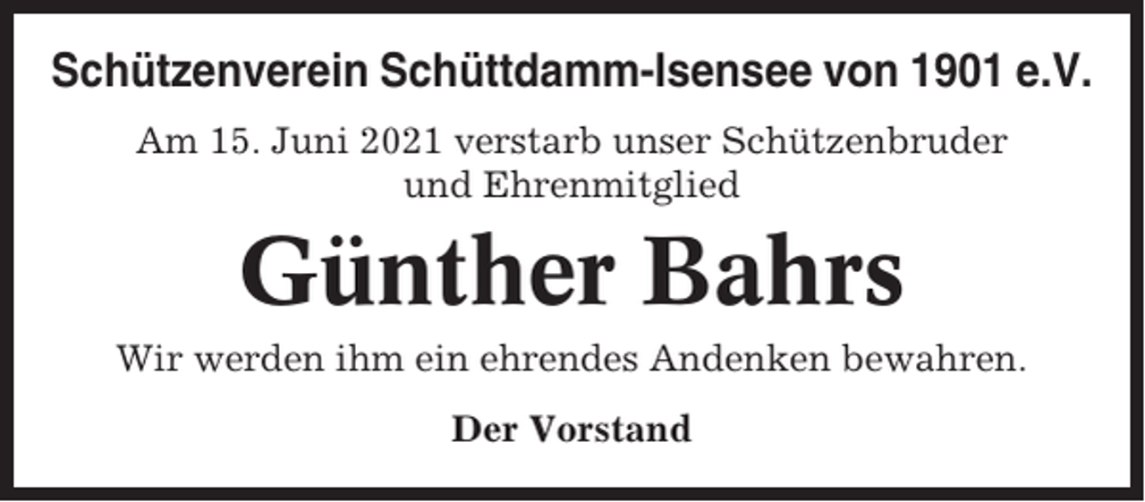 <p>Schützenverein Schüttdamm-Isensee von 1901 e.V.<br />Am 15. Juni 2021 verstarb unser Schützenbruder<br />und Ehrenmitglied</p><p>Günther Bahrs<br />Wir werden ihm ein ehrendes Andenken bewahren.<br />Der Vorstand</p>