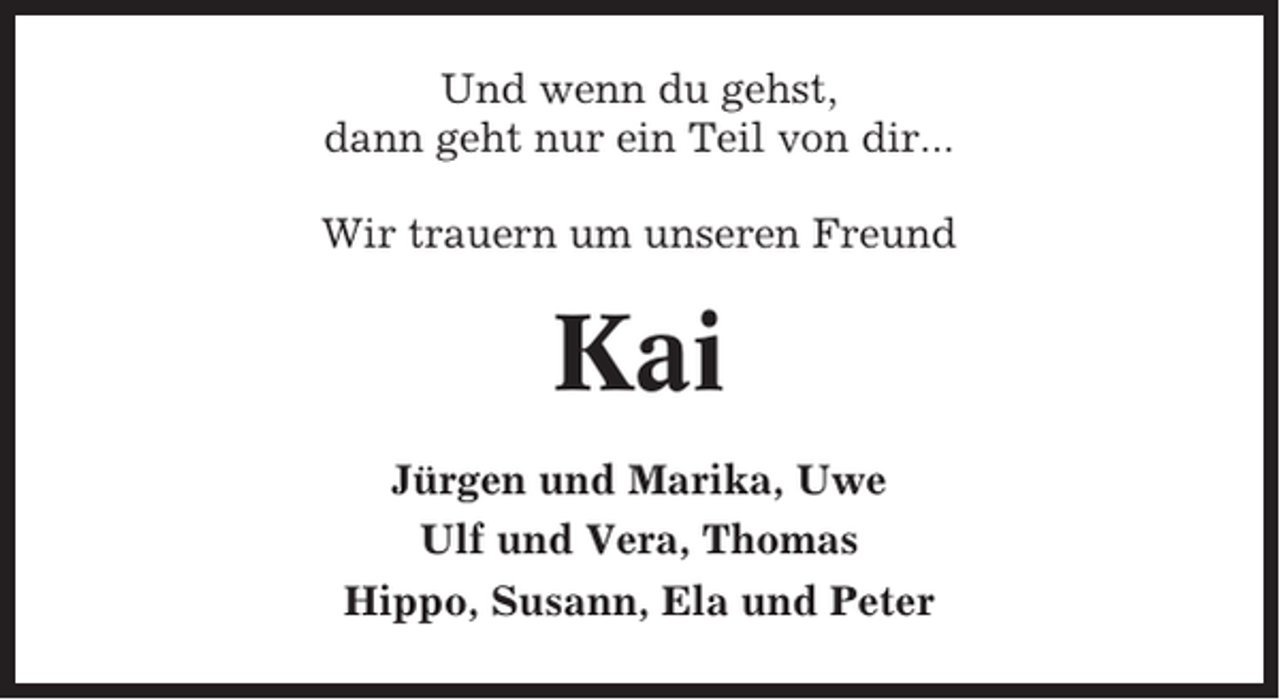 <p>Und wenn du gehst,<br />dann geht nur ein Teil von dir...<br />Wir trauern um unseren Freund</p><p>Kai<br />Jürgen und Marika, Uwe<br />Ulf und Vera, Thomas<br />Hippo, Susann, Ela und Peter</p>