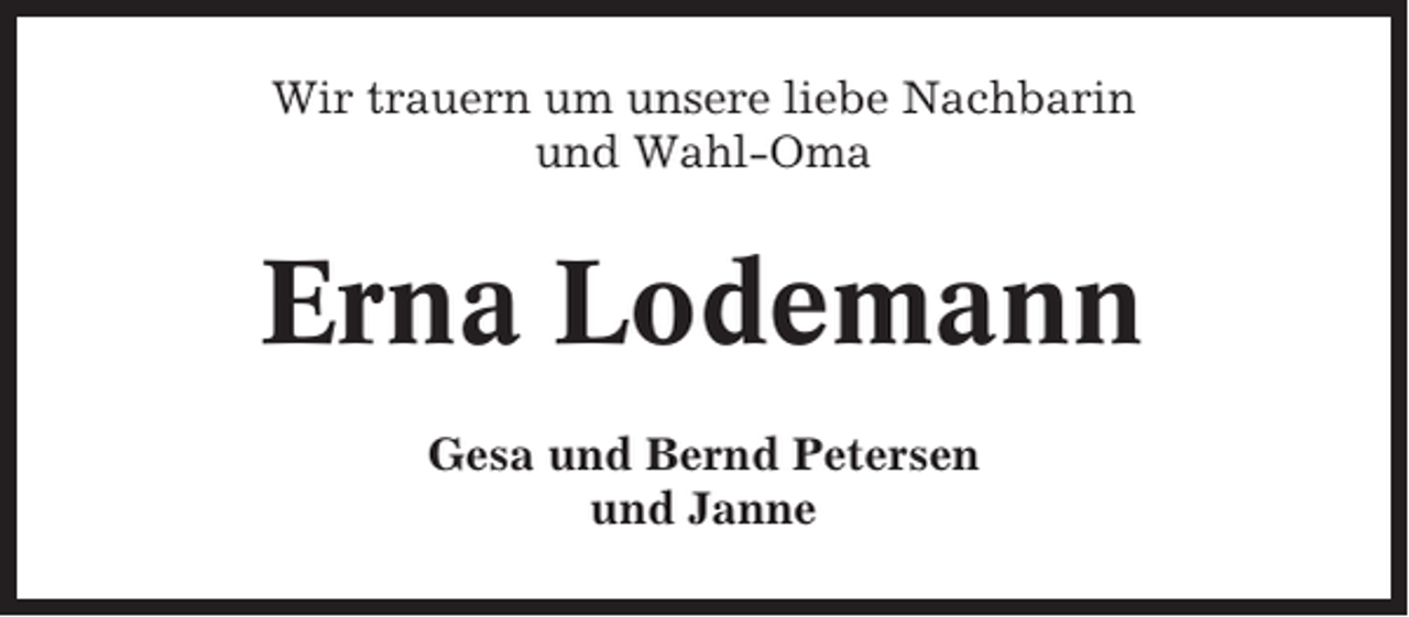 <p>Wir trauern um unsere liebe Nachbarin<br />und Wahl-Oma</p><p>Erna Lodemann<br />Gesa und Bernd Petersen<br />und Janne</p>