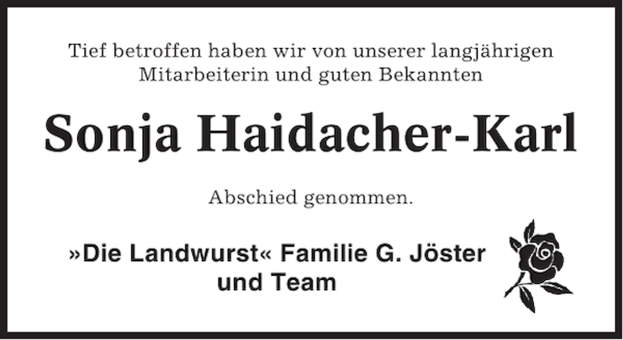 <p>Tief betroffen haben wir von unserer langjährigen<br />Mitarbeiterin und guten Bekannten</p><p>Sonja Haidacher-Karl<br />Abschied genommen.</p><p>»Die Landwurst« Familie G. Jöster<br />und Team</p>
