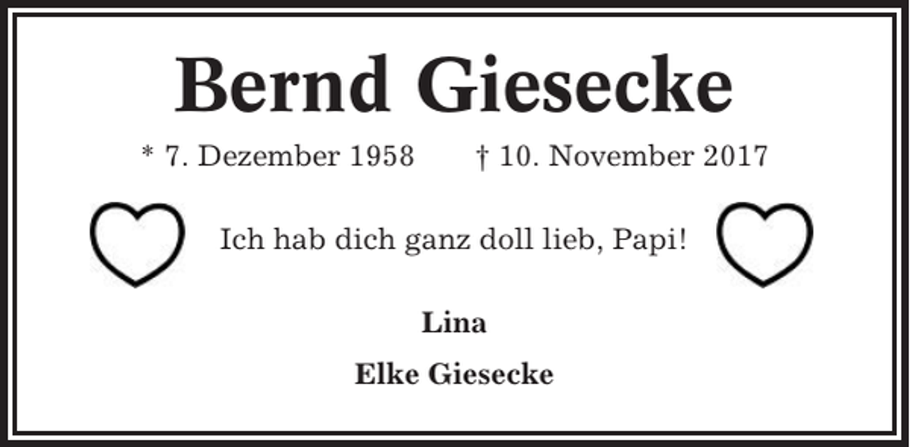 <p>Bernd Giesecke<br />* 7. Dezember 1958</p><p>† 10. November 2017</p><p>Ich hab dich ganz doll lieb, Papi!<br />Lina<br />Elke Giesecke</p>