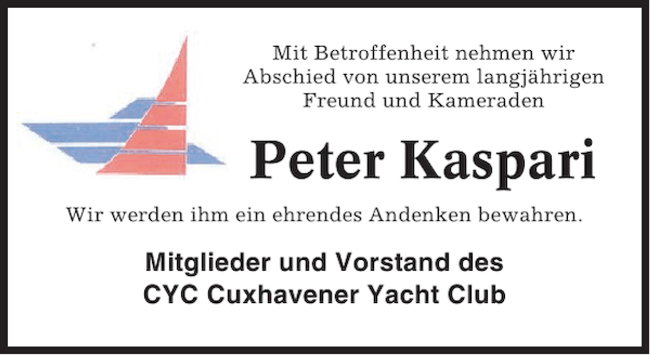 <p>Mit Betroffenheit nehmen wir<br />Abschied von unserem langjährigen<br />Freund und Kameraden</p><p>Peter Kaspari<br />Wir werden ihm ein ehrendes Andenken bewahren.</p><p>Mitglieder und Vorstand des<br />CYC Cuxhavener Yacht Club</p>