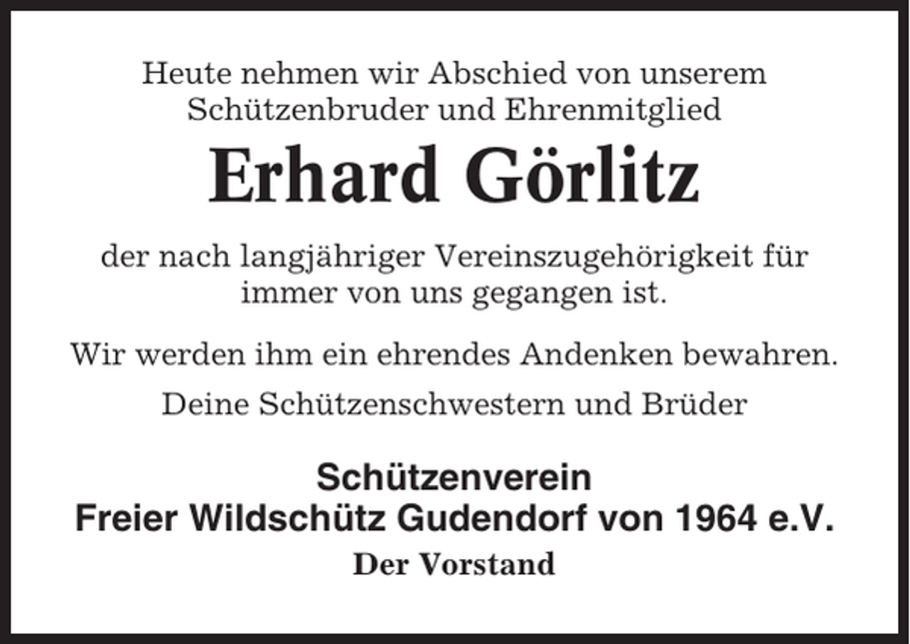 <p>Heute nehmen wir Abschied von unserem<br />Schützenbruder und Ehrenmitglied</p><p>Erhard Görlitz<br />der nach langjähriger Vereinszugehörigkeit für<br />immer von uns gegangen ist.<br />Wir werden ihm ein ehrendes Andenken bewahren.<br />Deine Schützenschwestern und Brüder</p><p>Schützenverein<br />Freier Wildschütz Gudendorf von 1964 e.V.<br />Der Vorstand</p>