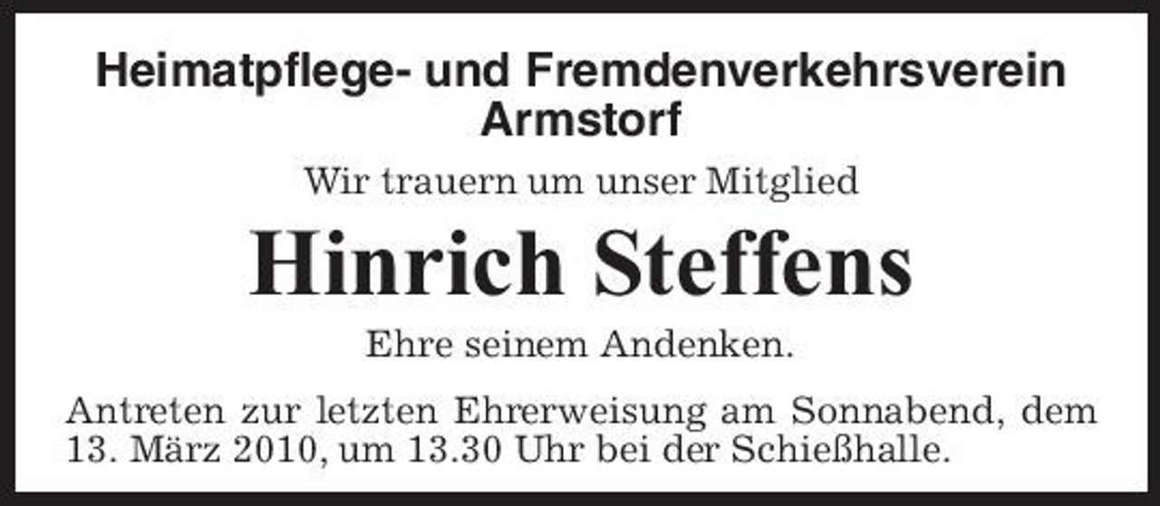 <p>Heimatpflege- und Fremdenverkehrsverein Armstorf<br />Wir trauern um unser Mitglied</p><p>Hinrich Steffens<br />Ehre seinem Andenken. Antreten zur letzten Ehrerweisung am Sonnabend, dem 13. März 2010, um 13.30 Uhr bei der Schießhalle.</p>