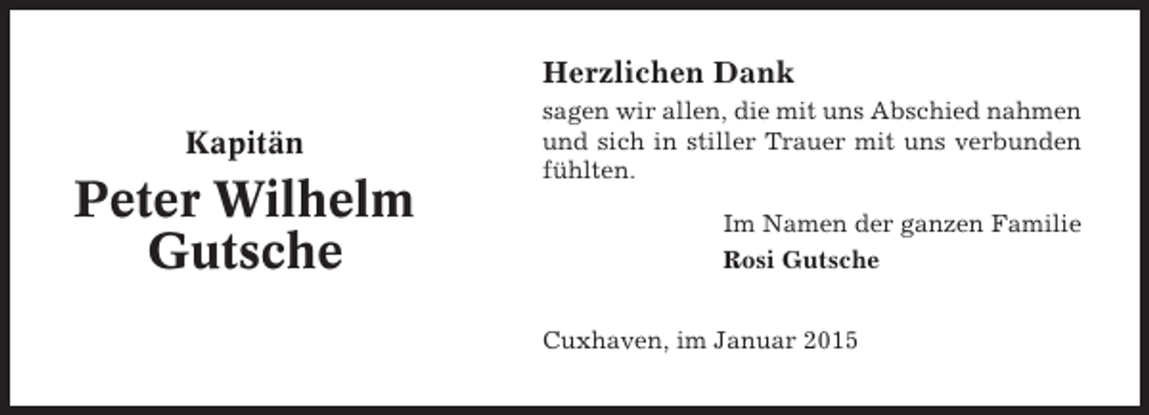 <p>Herzlichen Dank<br />Kapitän</p><p>Peter Wilhelm<br />Gutsche</p><p>sagen wir allen, die mit uns Abschied nahmen<br />und sich in stiller Trauer mit uns verbunden<br />fühlten.<br />Im Namen der ganzen Familie<br />Rosi Gutsche<br />Cuxhaven, im Januar 2015</p>