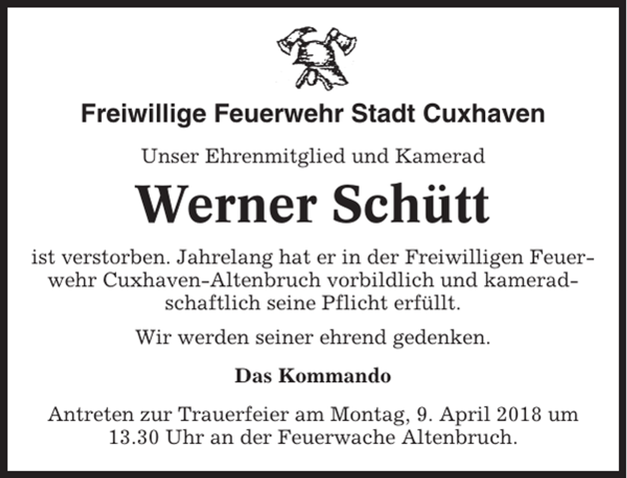 <p>Freiwillige Feuerwehr Stadt Cuxhaven<br />Unser Ehrenmitglied und Kamerad</p><p>Werner Schütt<br />ist verstorben. Jahrelang hat er in der Freiwilligen Feuerwehr Cuxhaven-Altenbruch vorbildlich und kameradschaftlich seine Pflicht erfüllt.<br />Wir werden seiner ehrend gedenken.<br />Das Kommando<br />Antreten zur Trauerfeier am Montag, 9. April 2018 um<br />13.30 Uhr an der Feuerwache Altenbruch.</p>