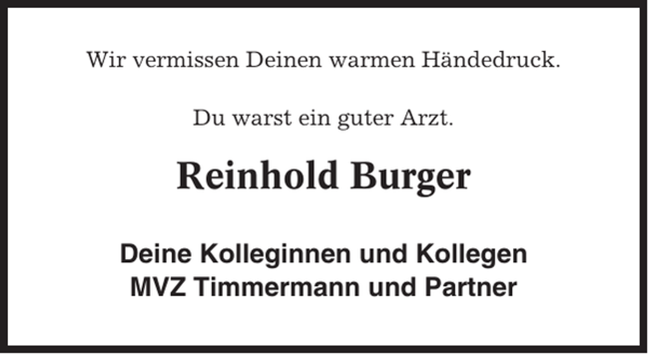 <p>Wir vermissen Deinen warmen Händedruck.<br />Du warst ein guter Arzt.</p><p>Reinhold Burger<br />Deine Kolleginnen und Kollegen<br />MVZ Timmermann und Partner</p>