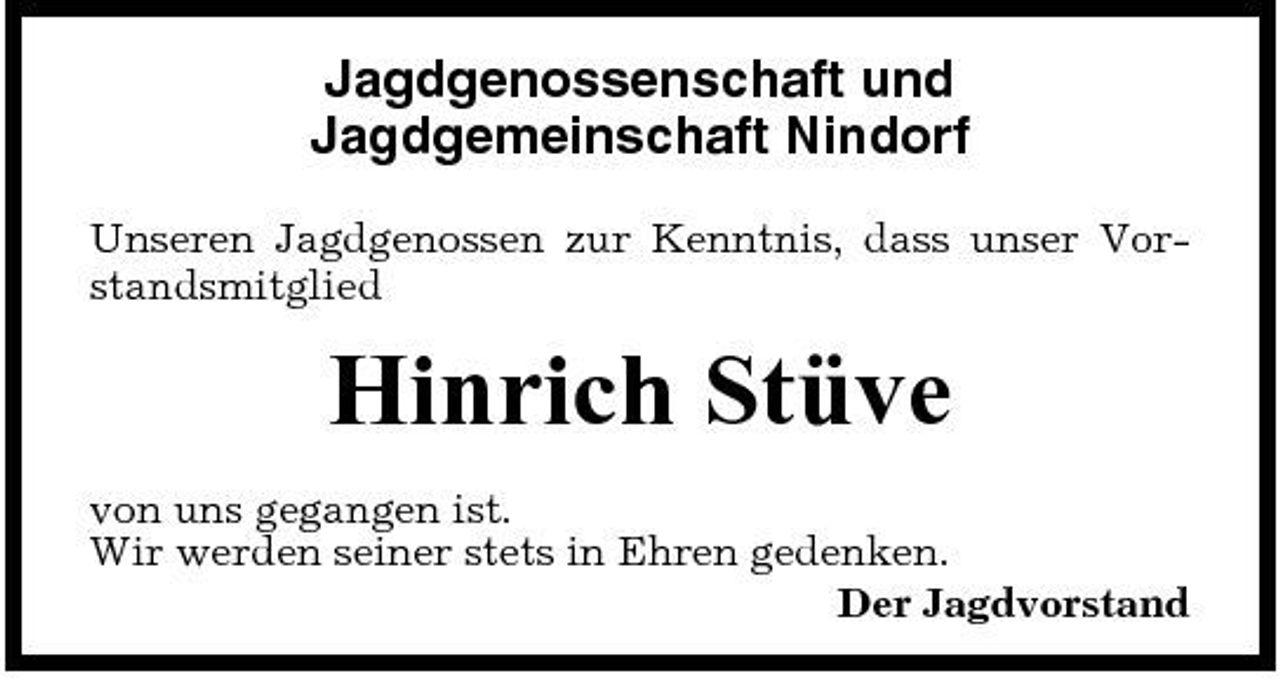 <p>Jagdgenossenschaft und Jagdgemeinschaft Nindorf<br />Unseren Jagdgenossen zur Kenntnis, dass unser Vorstandsmitglied</p><p>Hinrich Stüve<br />von uns gegangen ist. Wir werden seiner stets in Ehren gedenken. Der Jagdvorstand</p>