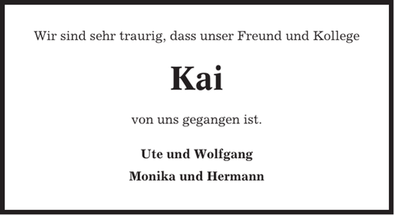 <p>Wir sind sehr traurig, dass unser Freund und Kollege</p><p>Kai<br />von uns gegangen ist.<br />Ute und Wolfgang<br />Monika und Hermann</p>
