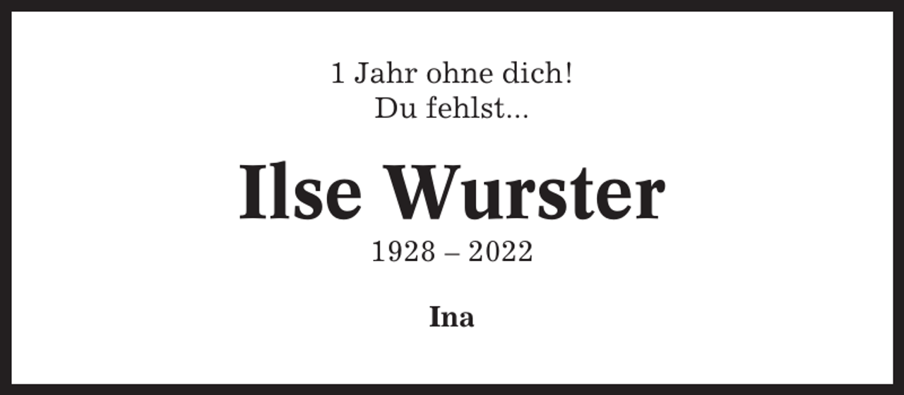 <p>1 Jahr ohne dich!<br />Du fehlst...</p><p>Ilse Wurster<br />1928 – 2022<br />Ina</p>