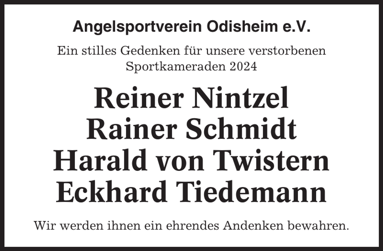 <p>Angelsportverein Odisheim e.V.<br />Ein stilles Gedenken für unsere verstorbenen<br />Sportkameraden 2024</p><p>Reiner Nintzel<br />Rainer Schmidt<br />Harald von Twistern<br />Eckhard Tiedemann<br />Wir werden ihnen ein ehrendes Andenken bewahren.</p>