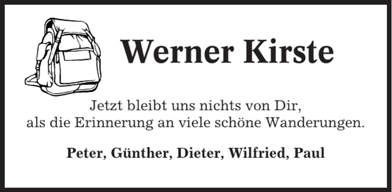 <p>Werner Kirste<br />Jetzt bleibt uns nichts von Dir,<br />als die Erinnerung an viele schöne Wanderungen.<br />Peter, Günther, Dieter, Wilfried, Paul</p>