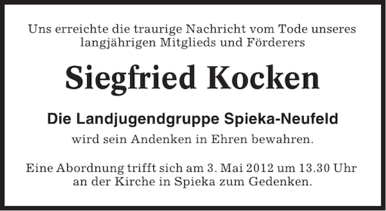 <p>Uns erreichte die traurige Nachricht vom Tode unseres<br />langjährigen Mitglieds und Förderers</p><p>Siegfried Kocken<br />Die Landjugendgruppe Spieka-Neufeld<br />wird sein Andenken in Ehren bewahren.<br />Eine Abordnung trifft sich am 3. Mai 2012 um 13.30 Uhr<br />an der Kirche in Spieka zum Gedenken.</p>