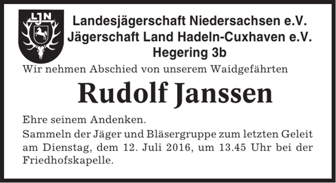 <p>Landesjägerschaft Niedersachsen e.V.<br />Jägerschaft Land Hadeln-Cuxhaven e.V.<br />Hegering 3b<br />Wir nehmen Abschied von unserem Waidgefährten</p><p>Rudolf Janssen<br />Ehre seinem Andenken.<br />Sammeln der Jäger und Bläsergruppe zum letzten Geleit<br />am Dienstag, dem 12. Juli 2016, um 13.45 Uhr bei der<br />Friedhofskapelle.</p>