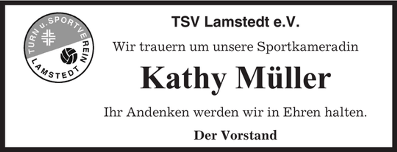 <p>TSV Lamstedt e.V.<br />Wir trauern um unsere Sportkameradin</p><p>Kathy Müller<br />Ihr Andenken werden wir in Ehren halten.<br />Der Vorstand</p>