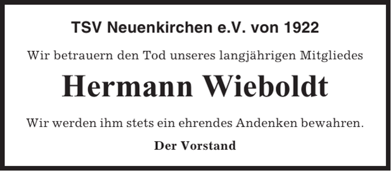 <p>TSV Neuenkirchen e.V. von 1922<br />Wir betrauern den Tod unseres langjährigen Mitgliedes</p><p>Hermann Wieboldt<br />Wir werden ihm stets ein ehrendes Andenken bewahren.<br />Der Vorstand</p>