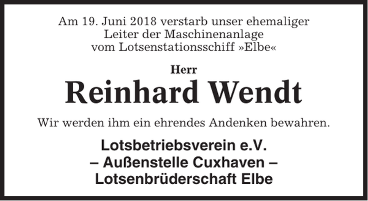 <p>Am 19. Juni 2018 verstarb unser ehemaliger<br />Leiter der Maschinenanlage<br />vom Lotsenstationsschiff »Elbe«<br />Herr</p><p>Reinhard Wendt<br />Wir werden ihm ein ehrendes Andenken bewahren.</p><p>Lotsbetriebsverein e.V.<br />– Außenstelle Cuxhaven –<br />Lotsenbrüderschaft Elbe</p>