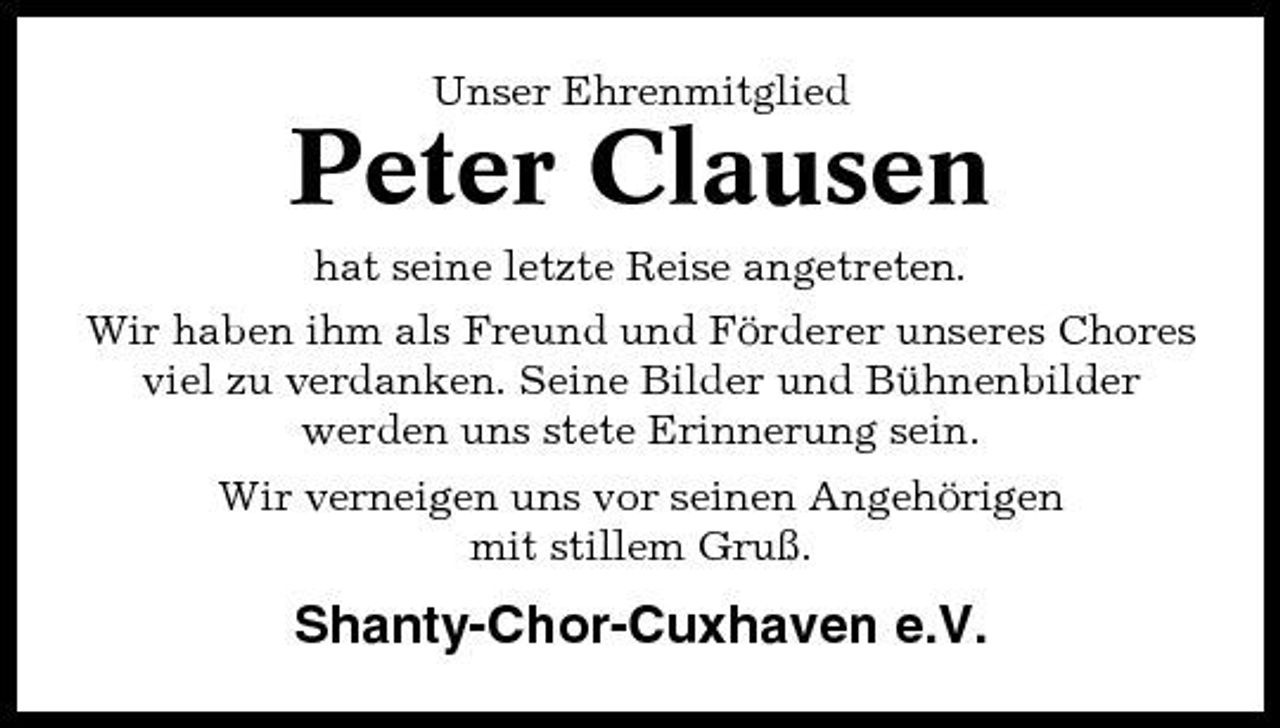 <p>Unser Ehrenmitglied</p><p>Peter Clausen<br />hat seine letzte Reise angetreten. Wir haben ihm als Freund und Förderer unseres Chores viel zu verdanken. Seine Bilder und Bühnenbilder werden uns stete Erinnerung sein. Wir verneigen uns vor seinen Angehörigen mit stillem Gruß.</p><p>Shanty-Chor-Cuxhaven e.V.</p>