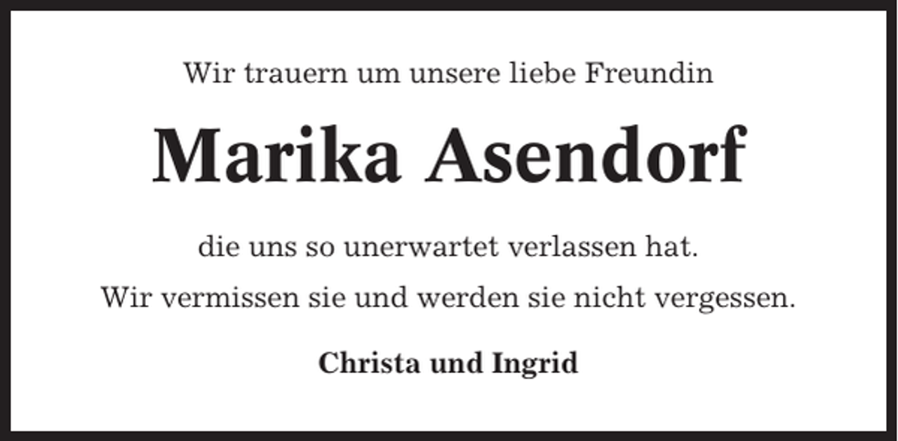 <p>Wir trauern um unsere liebe Freundin</p><p>Marika Asendorf<br />die uns so unerwartet verlassen hat.<br />Wir vermissen sie und werden sie nicht vergessen.<br />Christa und Ingrid</p>