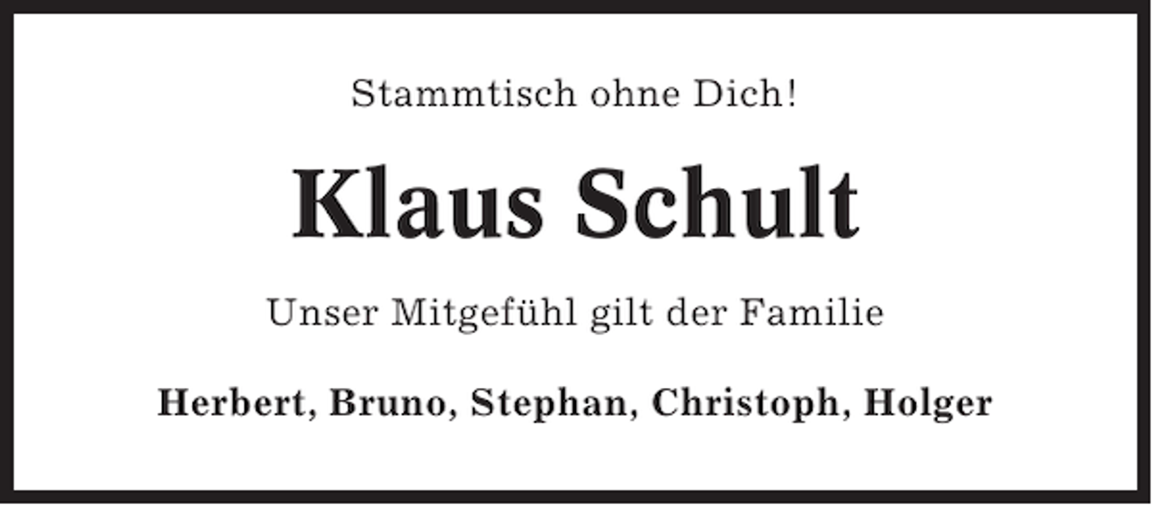 <p>Stammtisch ohne Dich!</p><p>Klaus Schult<br />Unser Mitgefühl gilt der Familie<br />Herbert, Bruno, Stephan, Christoph, Holger</p>