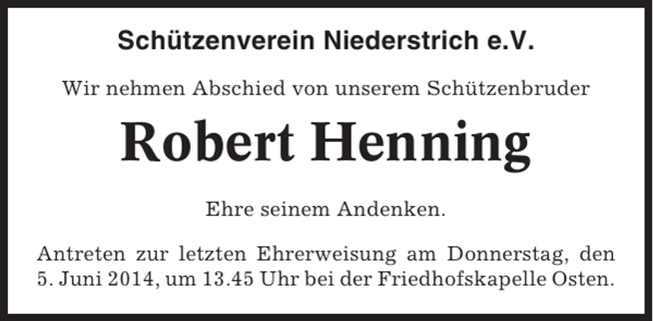 <p>Schützenverein Niederstrich e.V.<br />Wir nehmen Abschied von unserem Schützenbruder</p><p>Robert Henning<br />Ehre seinem Andenken.<br />Antreten zur letzten Ehrerweisung am Donnerstag, den<br />5. Juni 2014, um 13.45 Uhr bei der Friedhofskapelle Osten.</p>