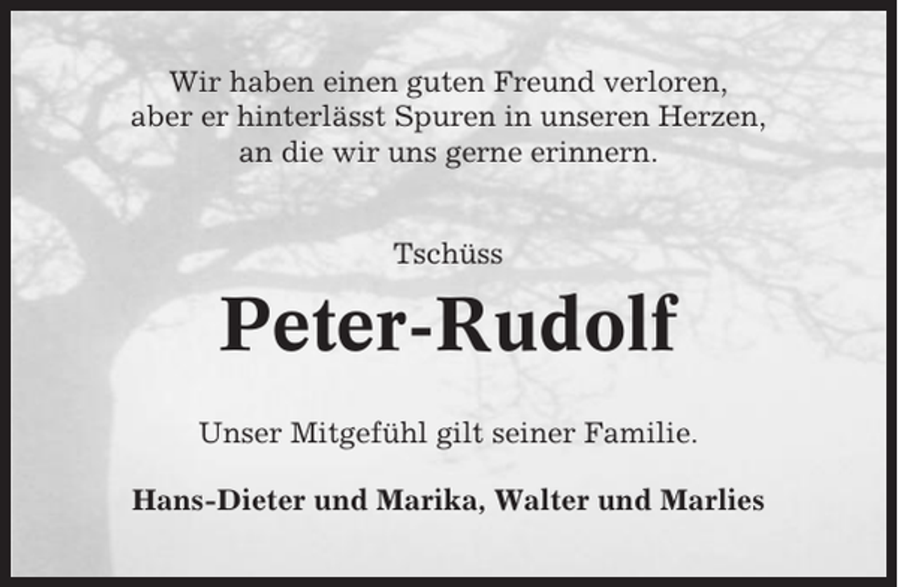 <p>Wir haben einen guten Freund verloren,<br />aber er hinterlässt Spuren in unseren Herzen,<br />an die wir uns gerne erinnern.</p><p>Tschüss</p><p>Peter-Rudolf<br />Unser Mitgefühl gilt seiner Familie.<br />Hans-Dieter und Marika, Walter und Marlies</p>
