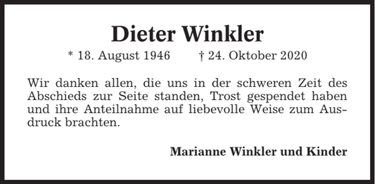 <p>Dieter Winkler<br />* 18. August 1946</p><p>† 24. Oktober 2020</p><p>Wir danken allen, die uns in der schweren Zeit des<br />Abschieds zur Seite standen, Trost gespendet haben<br />und ihre Anteilnahme auf liebevolle Weise zum Ausdruck brachten.<br />Marianne Winkler und Kinder</p>