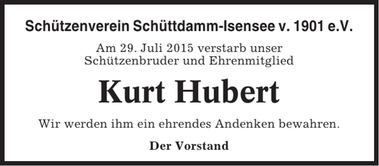 <p>Schützenverein Schüttdamm-Isensee v. 1901 e.V.<br />Am 29. Juli 2015 verstarb unser<br />Schützenbruder und Ehrenmitglied</p><p>Kurt Hubert<br />Wir werden ihm ein ehrendes Andenken bewahren.<br />Der Vorstand</p>