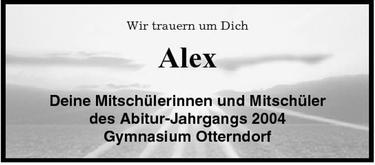 <p>Wir trauern um Dich</p><p>Alex<br />Deine Mitschülerinnen und Mitschüler des Abitur-Jahrgangs 2004 Gymnasium Otterndorf</p>