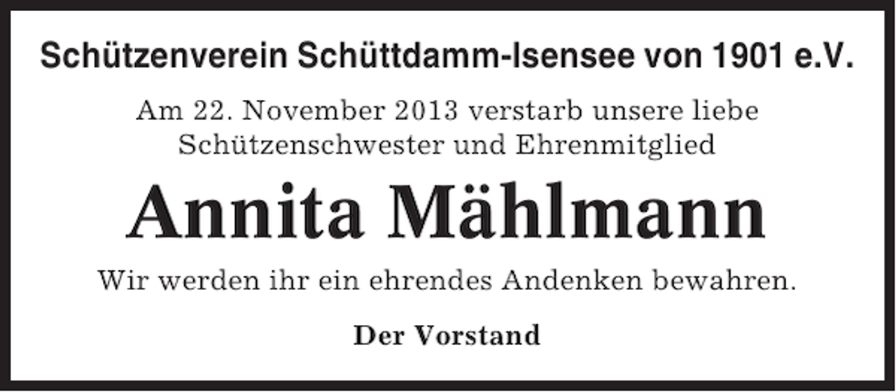 <p>Schützenverein Schüttdamm-Isensee von 1901 e.V.<br />Am 22. November 2013 verstarb unsere liebe<br />Schützenschwester und Ehrenmitglied</p><p>Annita Mählmann<br />Wir werden ihr ein ehrendes Andenken bewahren.<br />Der Vorstand</p>