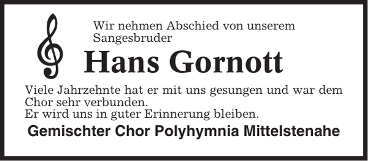 <p>Wir nehmen Abschied von unserem<br />Sangesbruder</p><p>Hans Gornott<br />Viele Jahrzehnte hat er mit uns gesungen und war dem<br />Chor sehr verbunden.<br />Er wird uns in guter Erinnerung bleiben.</p><p>Gemischter Chor Polyhymnia Mittelstenahe</p>