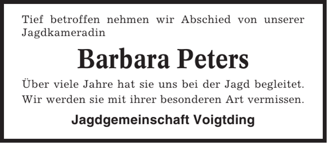 <p>Tief betroffen nehmen wir Abschied von unserer<br />Jagdkameradin</p><p>Barbara Peters<br />Über viele Jahre hat sie uns bei der Jagd begleitet.<br />Wir werden sie mit ihrer besonderen Art vermissen.</p><p>Jagdgemeinschaft Voigtding</p>